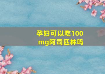 孕妇可以吃100 mg阿司匹林吗